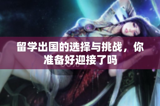 留学出国的选择与挑战，你准备好迎接了吗