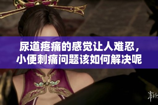 尿道疼痛的感觉让人难忍，小便刺痛问题该如何解决呢