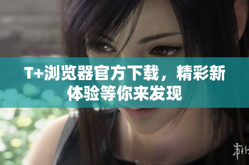 T+浏览器官方下载，精彩新体验等你来发现