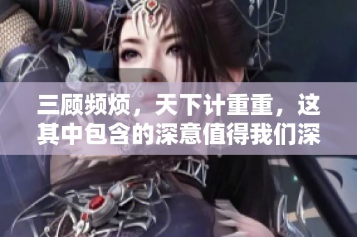 三顾频烦，天下计重重，这其中包含的深意值得我们深思