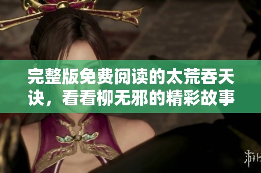 完整版免费阅读的太荒吞天诀，看看柳无邪的精彩故事吧