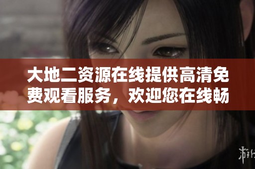 大地二资源在线提供高清免费观看服务，欢迎您在线畅享精彩内容