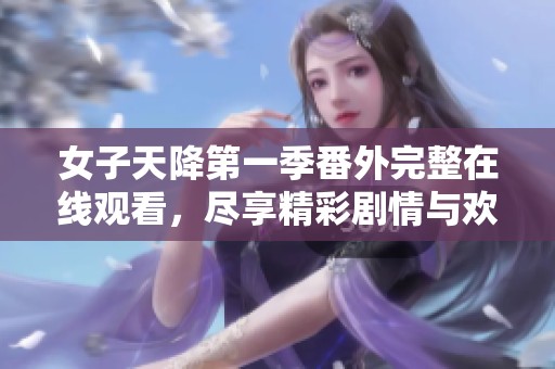 女子天降第一季番外完整在线观看，尽享精彩剧情与欢乐时光