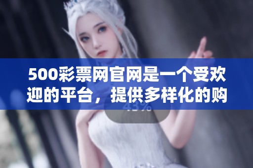 500**网官网是一个受欢迎的平台，提供多样化的购买**选择与服务。