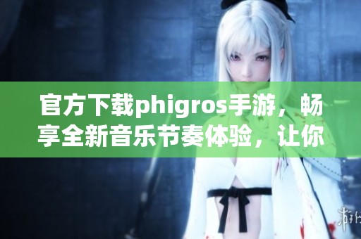 官方下载phigros手游，畅享全新音乐节奏体验，让你沉浸在音符世界中