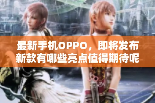最新手机OPPO，即将发布新款有哪些亮点值得期待呢
