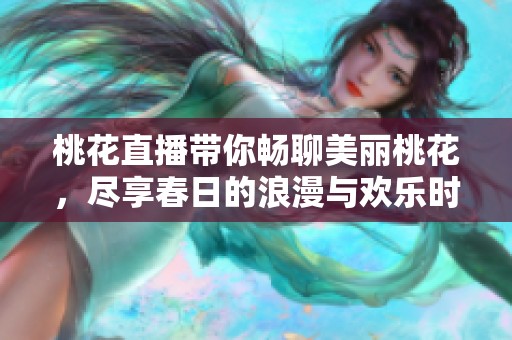 桃花直播带你畅聊美丽桃花，尽享春日的浪漫与欢乐时光