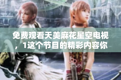 免费观看天美麻花星空电视，1这个节目的精彩内容你一定不要错过
