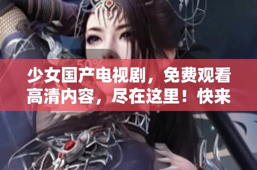 少女国产电视剧，免费观看高清内容，尽在这里！快来收看精彩剧情！