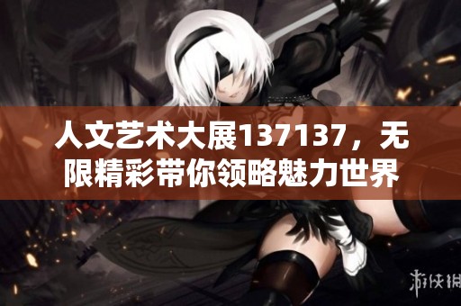 人文艺术大展137137，无限精彩带你领略魅力世界
