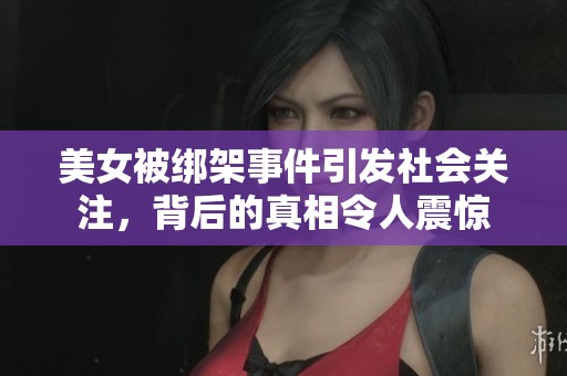 美女被绑架事件引发社会关注，背后的真相令人震惊