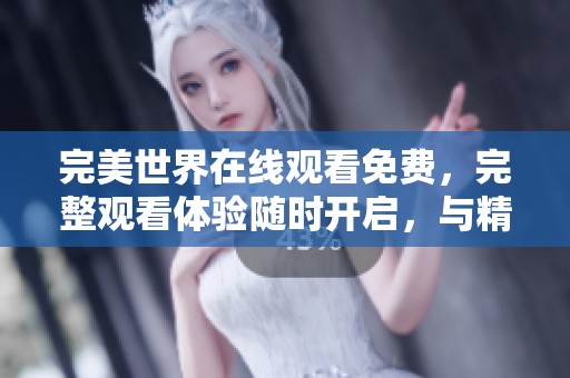 完美世界在线观看免费，完整观看体验随时开启，与精彩剧情零距离接触