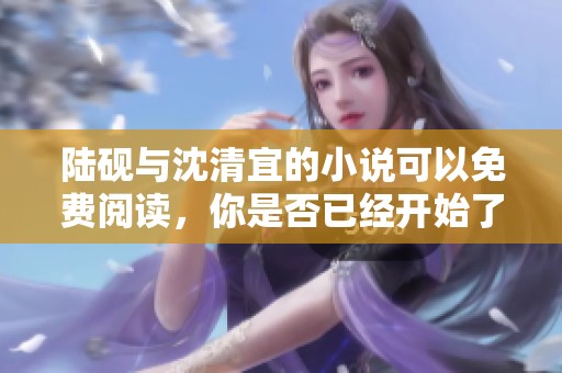 陆砚与沈清宜的小说可以免费阅读，你是否已经开始了这段旅程呢？