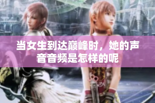 当女生到达巅峰时，她的声音音频是怎样的呢
