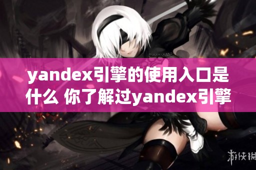 yandex引擎的使用入口是什么 你了解过yandex引擎的相关信息吗