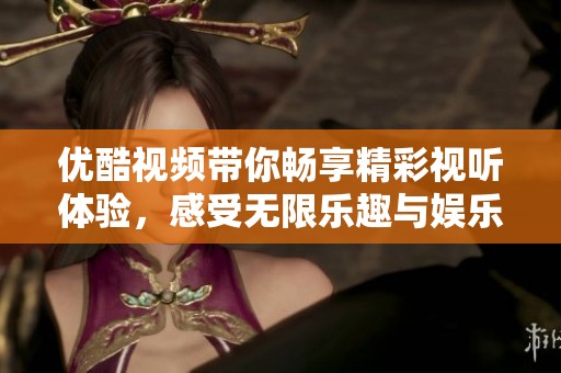 优酷视频带你畅享精彩视听体验，感受无限乐趣与娱乐魅力