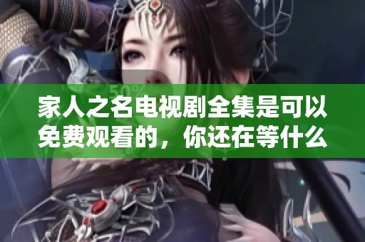 家人之名电视剧全集是可以免费观看的，你还在等什么呢？