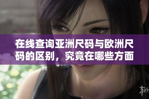 在线查询亚洲尺码与欧洲尺码的区别，究竟在哪些方面存在差异呢