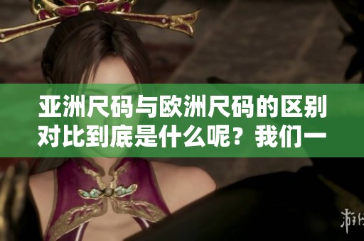 亚洲尺码与欧洲尺码的区别对比到底是什么呢？我们一起来分析一下。