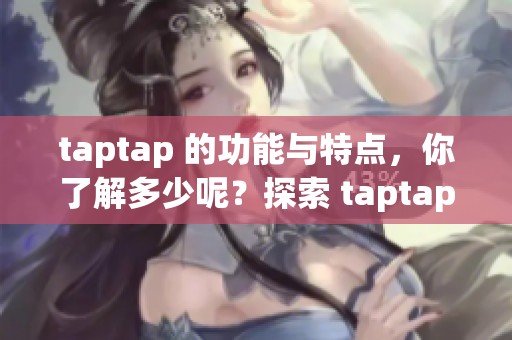 taptap 的功能与特点，你了解多少呢？探索 taptap 带来的精彩体验。