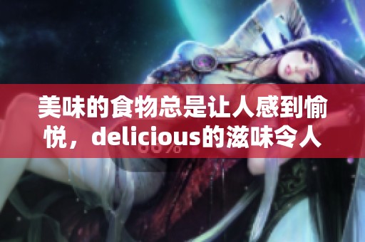 美味的食物总是让人感到愉悦，delicious的滋味令人难以忘怀