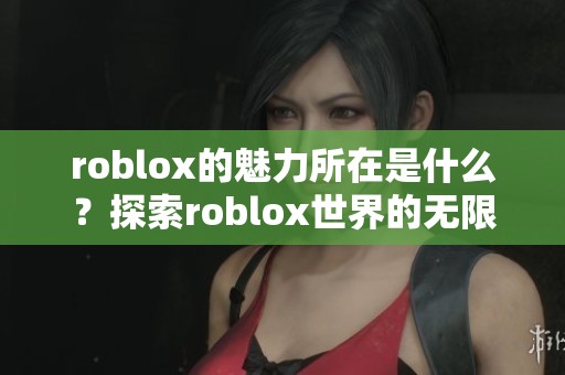 roblox的魅力所在是什么？探索roblox世界的无限可能性