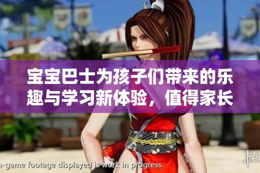 宝宝巴士为孩子们带来的乐趣与学习新体验，值得家长们关注和选择
