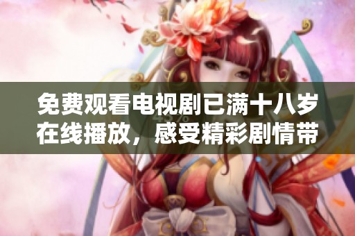 免费观看电视剧已满十八岁在线播放，感受精彩剧情带来的青春回忆