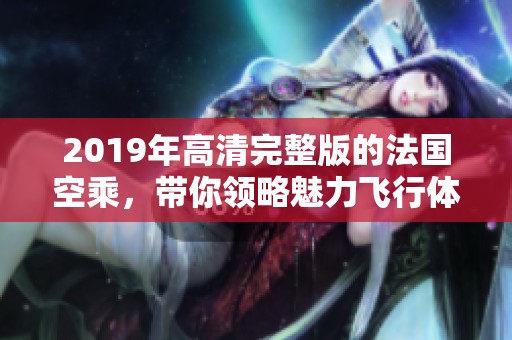 2019年高清完整版的法国空乘，带你领略魅力飞行体验