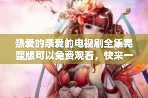热爱的亲爱的电视剧全集完整版可以免费观看，快来一起欣赏精彩内容吧