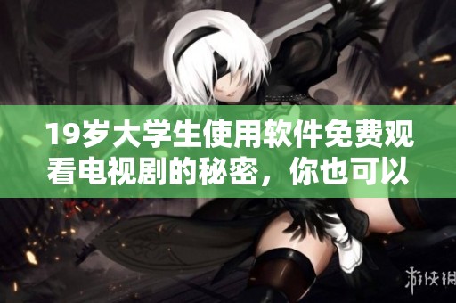 19岁大学生使用软件免费观看电视剧的秘密，你也可以轻松享受这个福利！