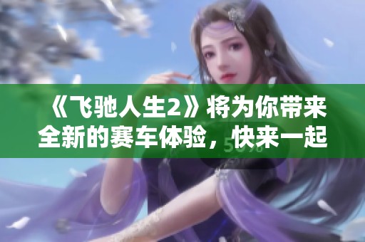 《飞驰人生2》将为你带来全新的赛车体验，快来一起感受刺激与激情吧！