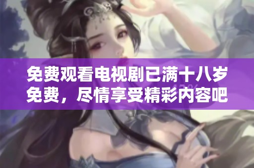免费观看电视剧已满十八岁免费，尽情享受精彩内容吧！