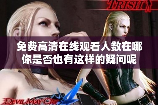 免费高清在线观看人数在哪你是否也有这样的疑问呢