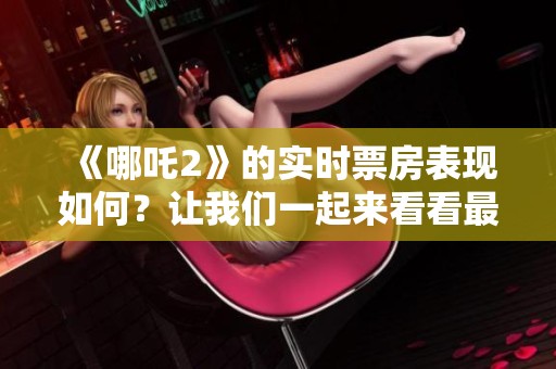 《哪吒2》的实时票房表现如何？让我们一起来看看最新的动态吧