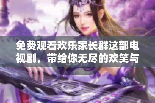 免费观看欢乐家长群这部电视剧，带给你无尽的欢笑与感动