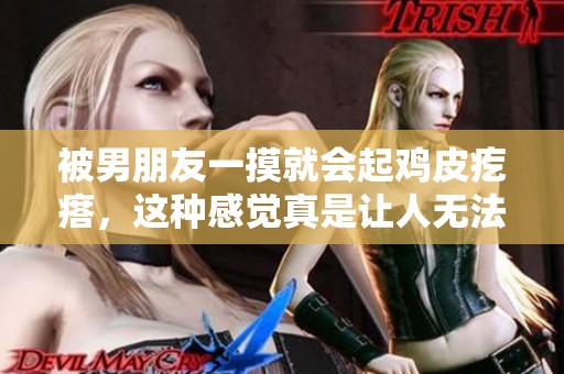 被男朋友一摸就会起鸡皮疙瘩，这种感觉真是让人无法忍受