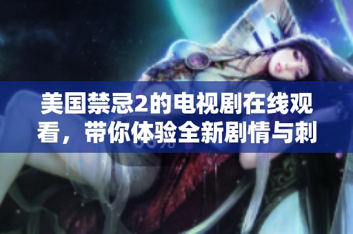 美国禁忌2的电视剧在线观看，带你体验全新剧情与刺激情节