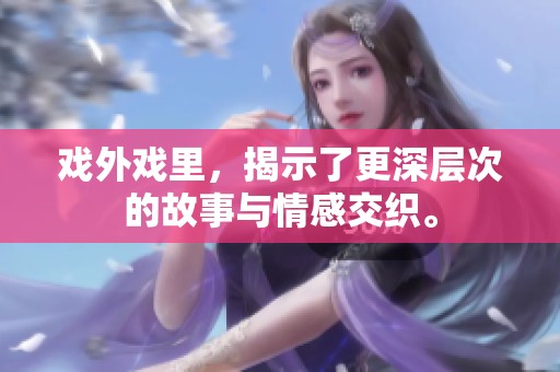 戏外戏里，揭示了更深层次的故事与情感交织。