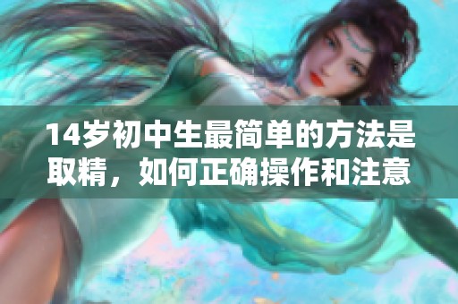 14岁初中生最简单的方法是取精，如何正确操作和注意事项呢