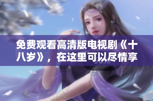 免费观看高清版电视剧《十八岁》，在这里可以尽情享受精彩内容
