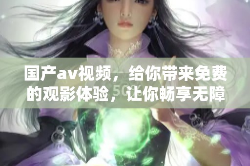 国产**视频，给你带来免费的观影体验，让你畅享无障碍的观看乐趣
