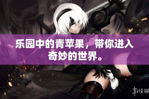 乐园中的青苹果，带你进入奇妙的世界。