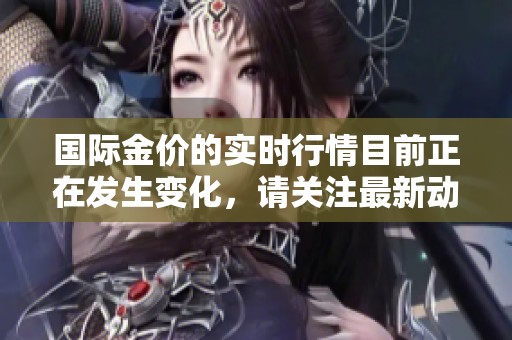国际金价的实时行情目前正在发生变化，请关注最新动态和趋势分析。