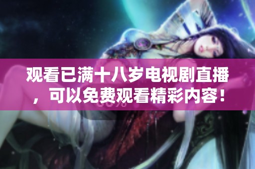 观看已满十八岁电视剧直播，可以免费观看精彩内容！