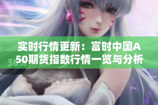 实时行情更新：富时中国A50期货指数行情一览与分析