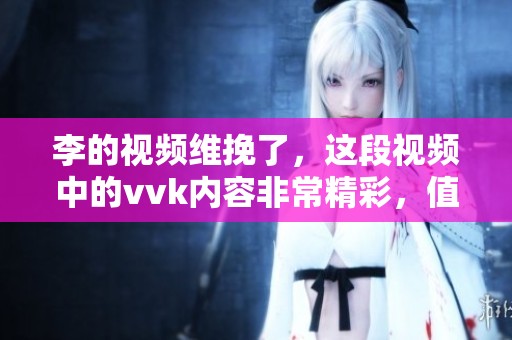 李的视频维挽了，这段视频中的vvk内容非常精彩，值得一看
