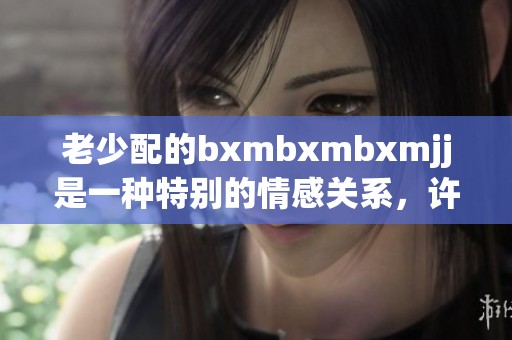 老少配的bxmbxmbxmjj是一种特别的情感关系，许多人对此感到好奇惊讶。