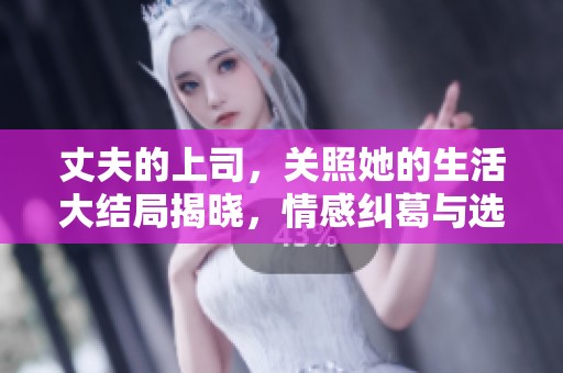 丈夫的上司，关照她的生活大结局揭晓，情感纠葛与选择的终极对决