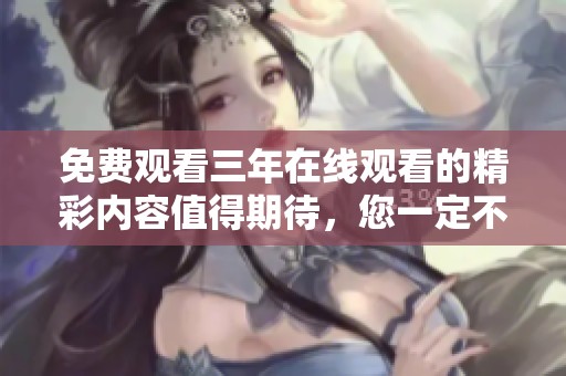 免费观看三年在线观看的精彩内容值得期待，您一定不容错过！